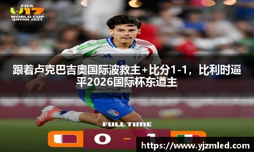 跟着卢克巴吉奥国际波救主+比分1-1，比利时逼平2026国际杯东道主