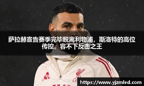 萨拉赫宣告赛季完毕脱离利物浦，斯洛特的高位传控，容不下反击之王